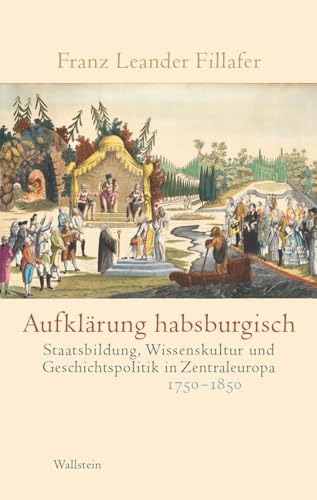 Aufklärung habsburgisch: Staatsbildung, Wissenskultur und Geschichtspolitik in Zentraleuropa 1750-1850 von Wallstein Verlag GmbH