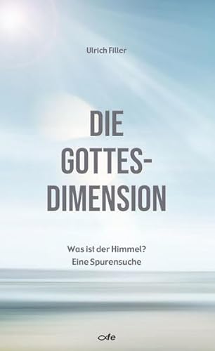 Die Gottes-Dimension: Was ist der Himmel? Eine Spurensuche