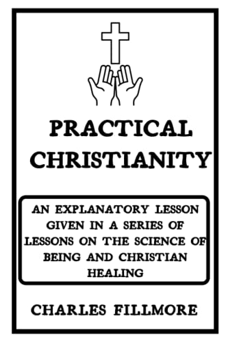 Practical Christianity: An Explanatory Lesson given in a Series of Lessons on The Science of Being and Christian Healing von Independently published
