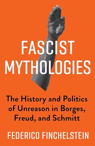 Fascist Mythologies: The History and Politics of Unreason in Borges, Freud, and Schmitt (New Directions in Critical Theory, Band 79)