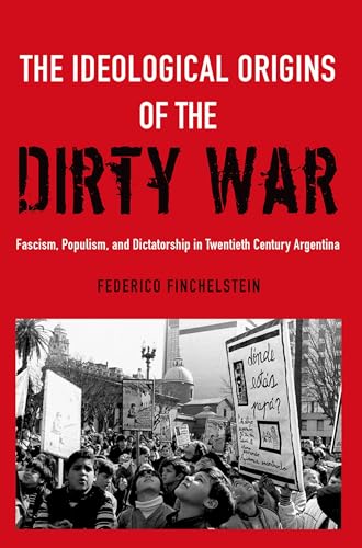 The Ideological Origins of the Dirty War: Fascism, Populism, and Dictatorship in Twentieth Century Argentina