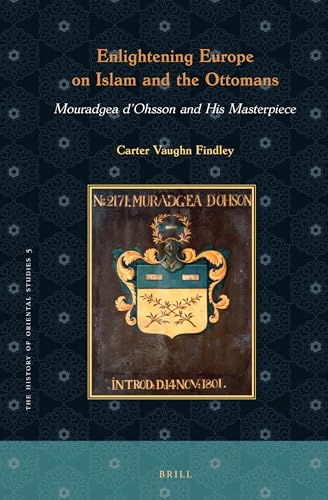 Enlightening Europe on Islam and the Ottomans: Mouradgea d'Ohsson and His Masterpiece: Mouradgea D’ohsson and His Masterpiece (History of Oriental Studies, 5)