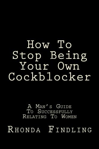 How To Stop Being Your Own Cockblocker: A Man's Guide To Successfully Relating To Women
