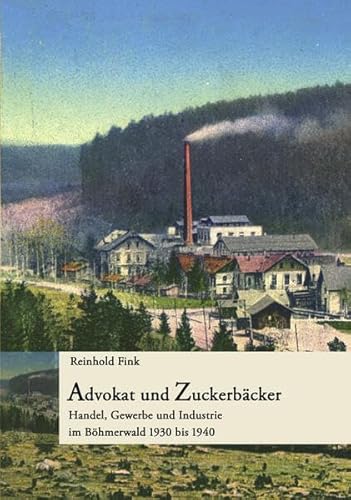 Advokat und Zuckerbäcker: Handel, Gewerbe und Industrie im Böhmerwald 1930 bis 1940 Advokat und Zuckerbäcker: Handel, Gewerbe und Industrie im Böhmerwald 1930 bis 1940