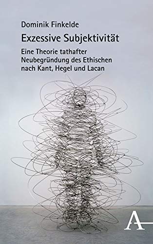 Exzessive Subjektivität: Eine Theorie tathafter Neubegründung des Ethischen nach Kant, Hegel und Lacan