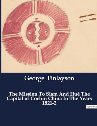The Mission To Siam And Hué The Capital of Cochin China In The Years 1821-2 von Culturea