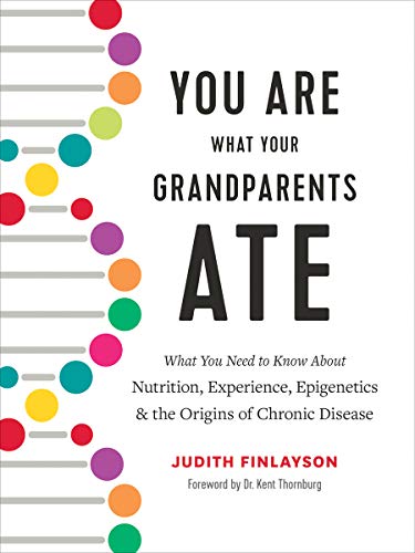 You Are What Your Grandparents ATE: What You Need to Know About Nutrition, Experience, Epigenetics & the Origins of Chronic Disease