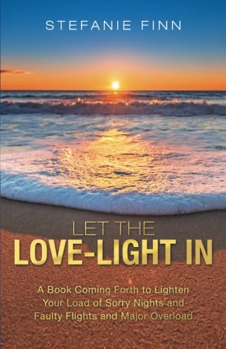 Let the Love-Light In: A Book Coming Forth to Lighten Your Load of Sorry Nights and Faulty Flights and Major Overload