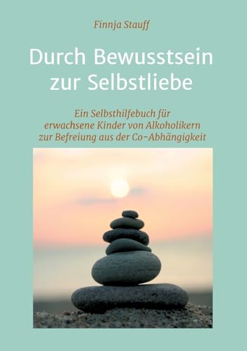 Durch Bewusstsein zur Selbstliebe: Ein Selbsthilfebuch für erwachsene Kinder von Alkoholikern zur Befreiung aus der Co-Abhängigkeit