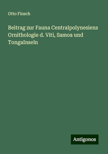 Beitrag zur Fauna Centralpolynesiens Ornithologie d. Viti, Samoa und TongaInseln von Antigonos Verlag