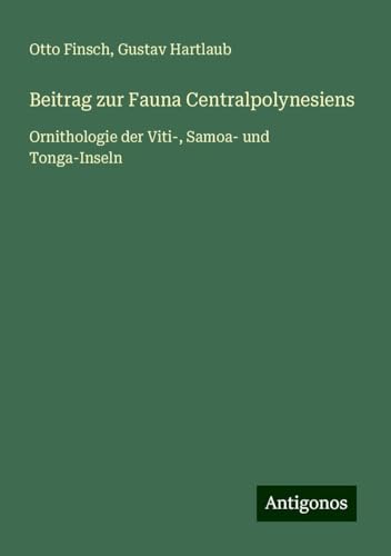 Beitrag zur Fauna Centralpolynesiens: Ornithologie der Viti-, Samoa- und Tonga-Inseln von Antigonos Verlag