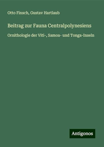 Beitrag zur Fauna Centralpolynesiens: Ornithologie der Viti-, Samoa- und Tonga-Inseln von Antigonos Verlag