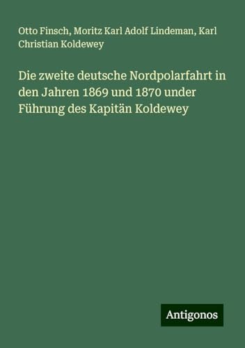 Die zweite deutsche Nordpolarfahrt in den Jahren 1869 und 1870 under Führung des Kapitän Koldewey von Antigonos Verlag