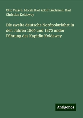Die zweite deutsche Nordpolarfahrt in den Jahren 1869 und 1870 under Führung des Kapitän Koldewey von Antigonos Verlag