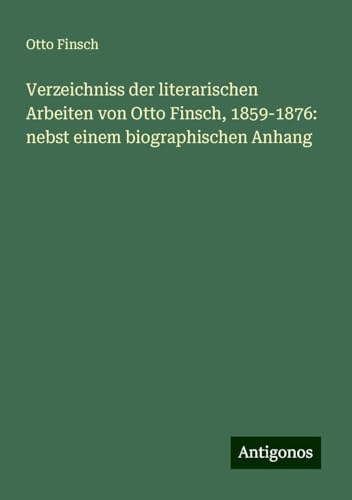 Verzeichniss der literarischen Arbeiten von Otto Finsch, 1859-1876: nebst einem biographischen Anhang von Antigonos Verlag