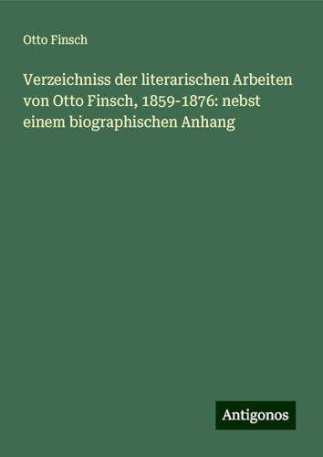 Verzeichniss der literarischen Arbeiten von Otto Finsch, 1859-1876: nebst einem biographischen Anhang von Antigonos Verlag