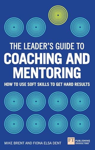 The Leader's Guide to Coaching & Mentoring: How to Use Soft Skills to Get Hard Results