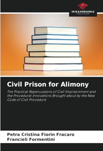 Civil Prison for Alimony: The Practical Repercussions of Civil Imprisonment and the Procedural Innovations Brought about by the New Code of Civil Procedure von Our Knowledge Publishing