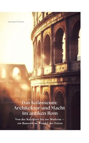 Das Kolosseum: Architektur und Macht im antiken Rom: Von der Kaiserzeit bis zur Moderne – ein Bauwerk im Wandel der Zeiten von tredition