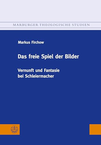 Das freie Spiel der Bilder: Vernunft und Fantasie bei Schleiermacher (Marburger Theologische Studien (MThSt))
