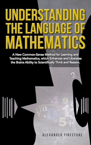 Understanding the Language of Mathematics: A New Common-Sense Method for Learning and Teaching Mathematics, which Enhances and Liberates the Brain's Ability to Scientifically Think and Reason Understanding the Language of Mathematics: A New Common-Sense Method for Learning and Teaching Mathematics, which Enhances and Liberates the Brain's Ability to Scientifically Think and Reason von Prime Seven Media
