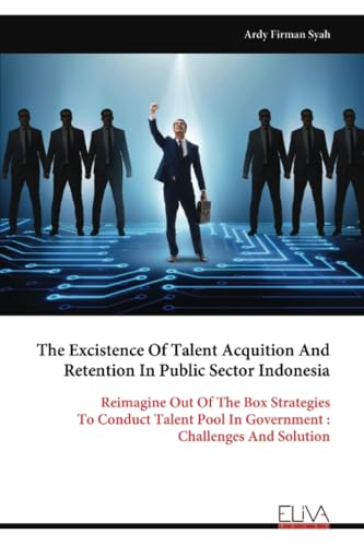 The Excistence Of Talent Acquition And Retention In Public Sector Indonesia: Reimagine Out Of The Box Strategies To Conduct Talent Pool In Government : Challenges And Solution von Eliva Press