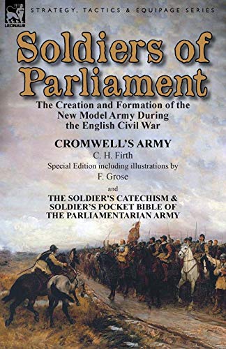 Soldiers of Parliament: the Creation and Formation of the New Model Army During the English Civil War-Cromwell's Army by C. H. Firth (Special Edition ... & Soldier's Pocket Bible of the Parliamen von Leonaur Ltd