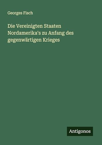 Die Vereinigten Staaten Nordamerika's zu Anfang des gegenwärtigen Krieges von Antigonos Verlag
