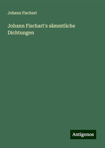 Johann Fischart's sämmtliche Dichtungen von Antigonos Verlag
