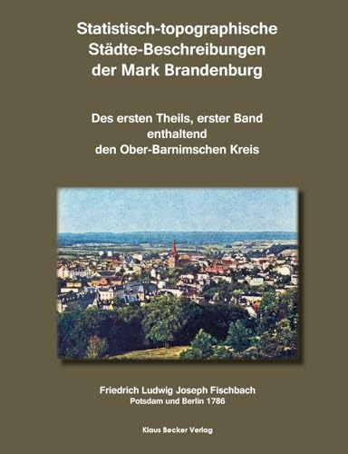 Statistisch-topographische Städte-Beschreibungen der Mark Brandenburg, 1786: Des ersten Theils, erster Band, enthaltend den Ober-Barnimschen Kreis (Brandenburgische Landesgeschichte)