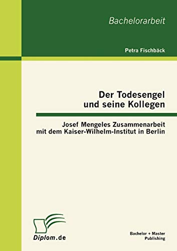 Der Todesengel und seine Kollegen: Josef Mengeles Zusammenarbeit mit dem Kaiser-Wilhelm-Institut in Berlin von Bachelor + Master Publish