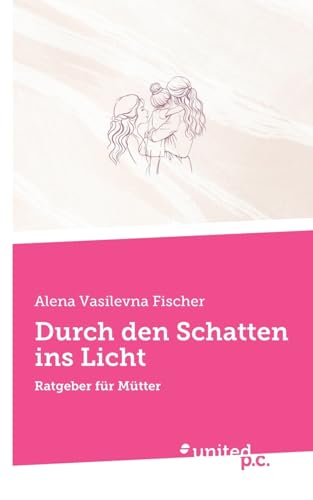 Durch den Schatten ins Licht: Ratgeber für Mütter von united p.c.