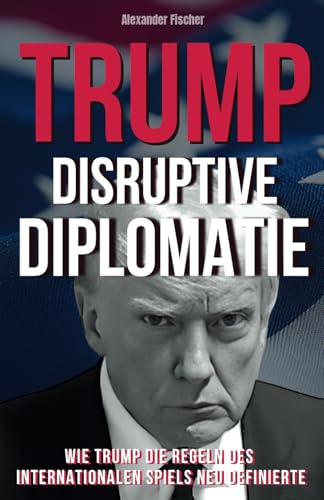 Disruptive Diplomatie: Wie Trump die Regeln des internationalen Spiels neu Definierte von Independently published