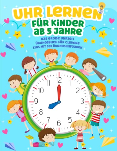Uhr lernen für Kinder ab 5 Jahre: Das große Uhrzeit Übungsbuch für clevere Kids mit 500 Übungsaufgaben