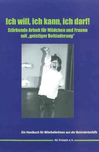 Ich will, ich kann, ich darf!: Stärkende Arbeit für Mädchen und Frauen mit "geistiger Behinderung" Ein Handbuch für MitarbeiterInnen aus der Behindertenhilfe