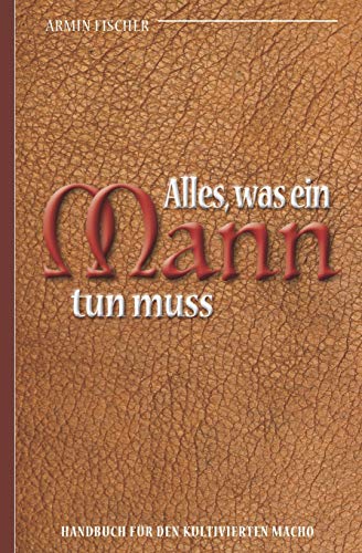 Alles, was ein Mann tun muss – Handbuch für den kultivierten Macho