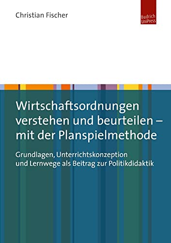 Wirtschaftsordnungen verstehen und beurteilen - mit der Planspielmethode: Grundlagen, Unterrichtskonzeption und Lernwege als Beitrag zur Politikdidaktik von Budrich UniPress