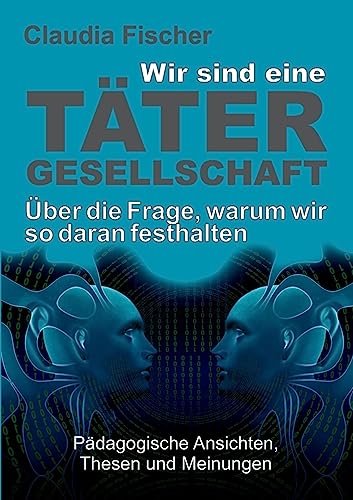 Wir sind eine Tätergesellschaft … und warum wir so daran festhalten!: Pädagogische Ansichten, Thesen und Meinungen