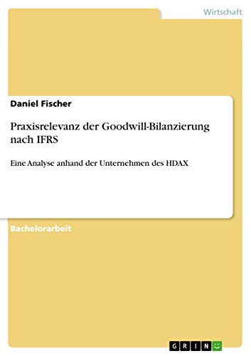 Praxisrelevanz der Goodwill-Bilanzierung nach IFRS: Eine Analyse anhand der Unternehmen des HDAX Praxisrelevanz der Goodwill-Bilanzierung nach IFRS: Eine Analyse anhand der Unternehmen des HDAX