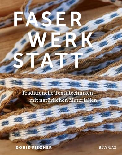 Faserwerkstatt: Traditionelle Textiltechniken mit natürlichen Materialien. Spinnen, flechten, weben & Co. – mit ausführlichen Hintergrundinformationen zum Handwerk und praktischen Anleitungen von AT Verlag