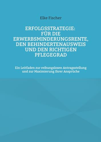 Erfolgsstrategie: Für die Erwerbsminderungsrente, den Behindertenausweis und den richtigen Pflegegrad: Ein Leitfaden zur reibungslosen Antragsstellung und zur Maximierung Ihrer Ansprüche von Books on Demand