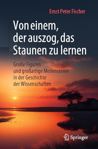 Von einem, der auszog, das Staunen zu lernen: Große Figuren und großartige Meilensteine in der Geschichte der Wissenschaften von Springer