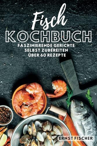 Fisch Kochbuch Faszinierende Fischgerichte: Fischkochbuch mit Fisch Rezepten Simpel und einfach Selbstgemacht | mehr als 60 Rezepte Fisch Kochbuch Faszinierende Fischgerichte: Fischkochbuch mit Fisch Rezepten Simpel und einfach Selbstgemacht | mehr als 60 Rezepte