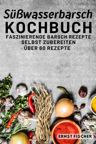 Süßwasserbarsch Kochbuch Faszinierende Fischgerichte: Fischkochbuch mit Barsch Rezepten Simpel und einfach Selbstgemacht | mehr als 60 Rezepte von Independently published