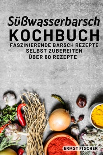 Süßwasserbarsch Kochbuch Faszinierende Fischgerichte: Fischkochbuch mit Barsch Rezepten Simpel und einfach Selbstgemacht | mehr als 60 Rezepte