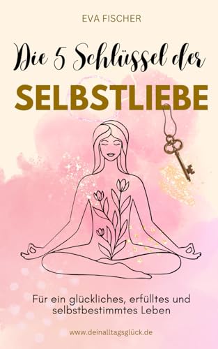 Die 5 Schlüssel der Selbstliebe: Für ein glückliches, erfülltes und selbstbestimmtes Leben von Independently published