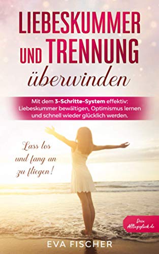 Liebeskummer und Trennung überwinden: Mit dem 3-Schritte-System effektiv: Liebeskummer bewältigen, Optimismus lernen und schnell wieder glücklich werden. Lass los und fang an zu fliegen!