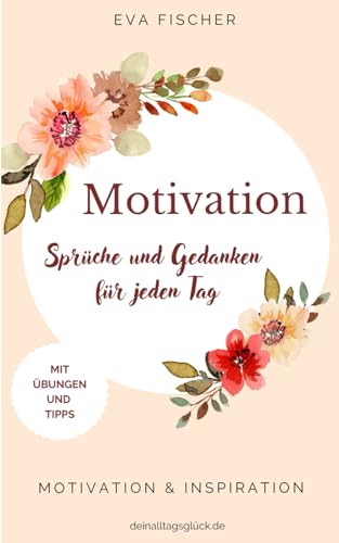 Sprüche und Gedanken für jeden Tag: MOTIVATION & INSPIRATION + Übungen & Tipps (LYRISCHE WEISHEITEN Sprüche, Poesie & Gedanken für jeden Tag, Band 1)