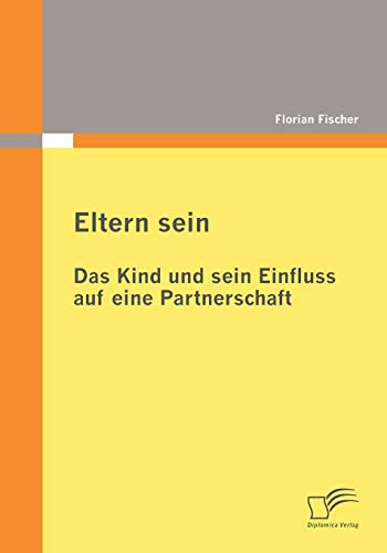 Eltern sein - Das Kind und sein Einfluss auf eine Partnerschaft: Transformation Partnerschaft-Elternschaft in den ersten sechs Jahren des erstgeborenen Kindes von Diplomica Verlag