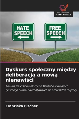 Dyskurs społeczny między deliberacją a mową nienawiści: Analiza treści komentarzy na YouTube w mediach głównego nurtu i alternatywnych na przykładzie ... i alternatywnych na przyk¿adzie migracji von Wydawnictwo Nasza Wiedza